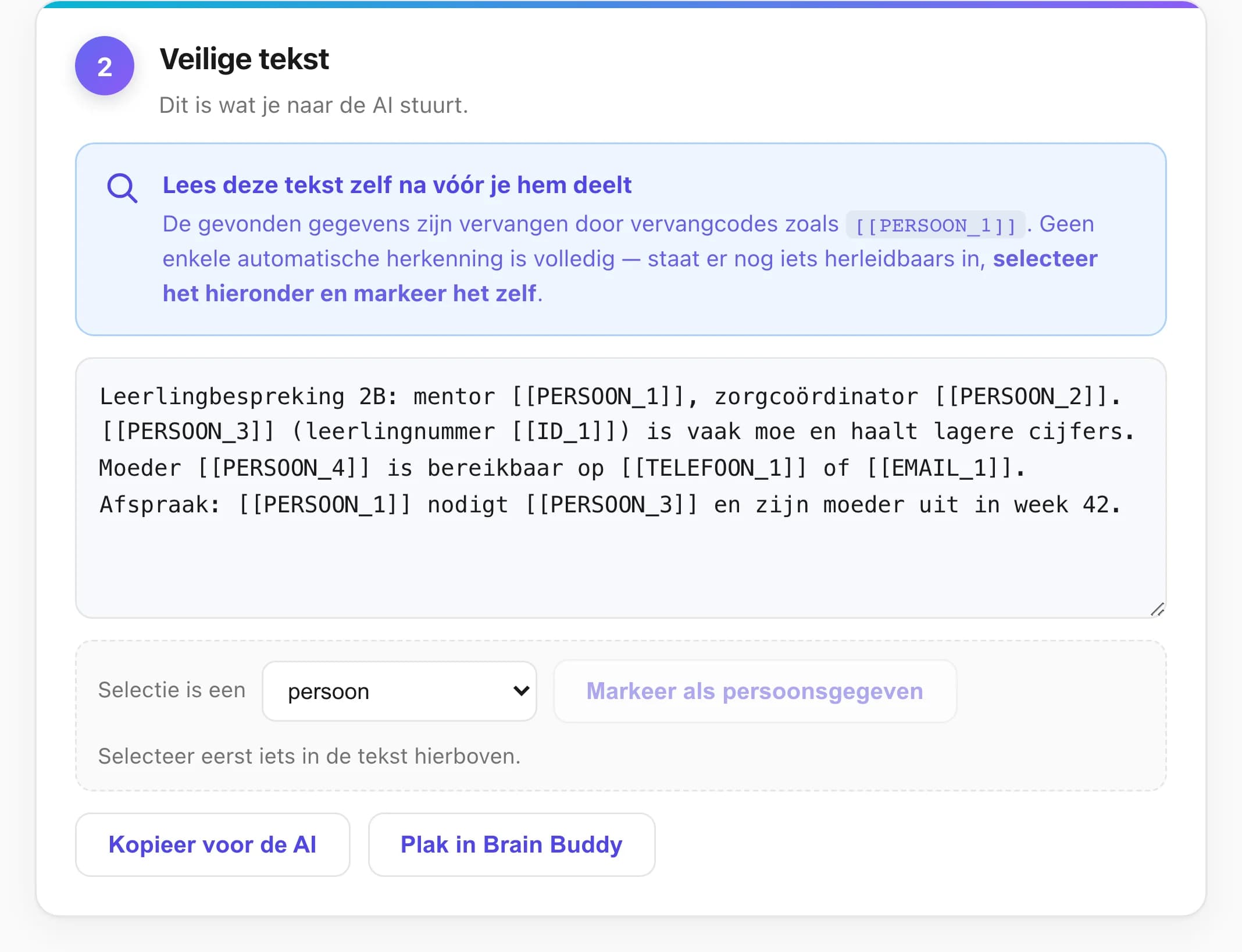 Uitsnede uit Brain Buddy: het paneel Veilige tekst van de Anonymizer. Een verslag van een leerlingbespreking, waarin de namen, het leerlingnummer, het telefoonnummer en het e-mailadres zijn vervangen door codes zoals [[PERSOON_1]], [[ID_1]], [[TELEFOON_1]] en [[EMAIL_1]]. Bovenaan staat “Lees deze tekst zelf na vóór je hem deelt”, onderaan de knoppen Kopieer voor de AI en Plak in Brain Buddy.